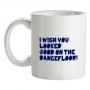 I Wish You Looked Good On The Dancefloor! mug.