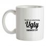 would you mind being ugly somewhere else? mug.