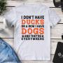 I Don’t Have Ducks Or A Row I Have Dogs And They’re Everywhere Tee